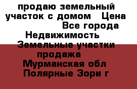 продаю земельный участок с домом › Цена ­ 1 500 000 - Все города Недвижимость » Земельные участки продажа   . Мурманская обл.,Полярные Зори г.